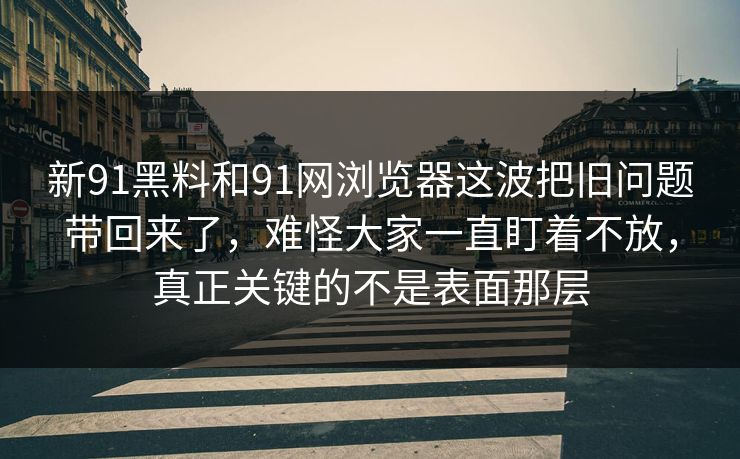 新91黑料和91网浏览器这波把旧问题带回来了，难怪大家一直盯着不放，真正关键的不是表面那层  第1张
