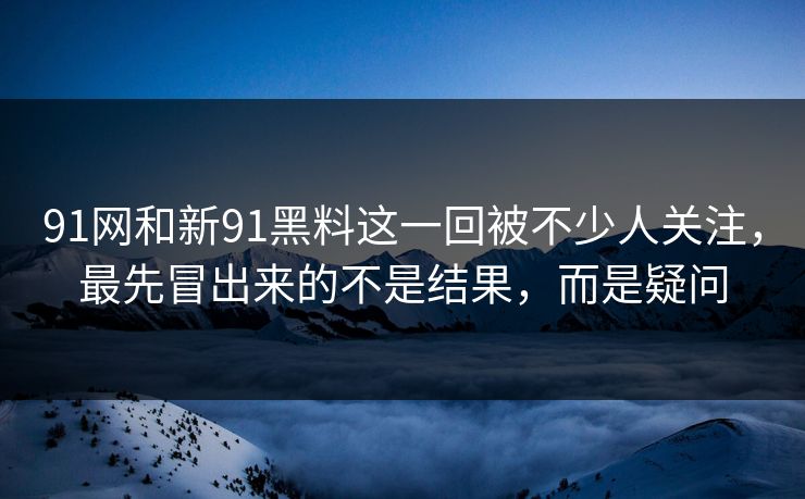 91网和新91黑料这一回被不少人关注，最先冒出来的不是结果，而是疑问  第1张
