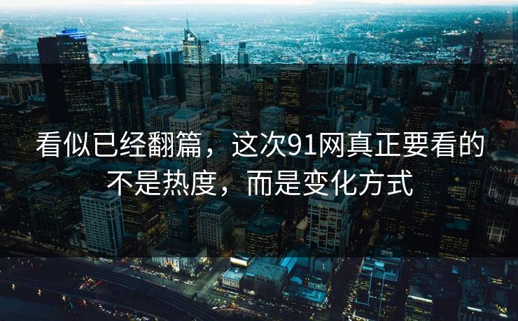 看似已经翻篇，这次91网真正要看的不是热度，而是变化方式  第1张