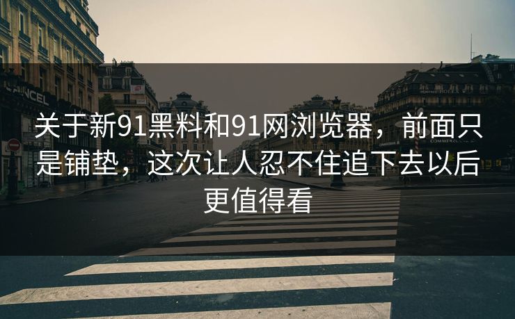 关于新91黑料和91网浏览器，前面只是铺垫，这次让人忍不住追下去以后更值得看  第1张