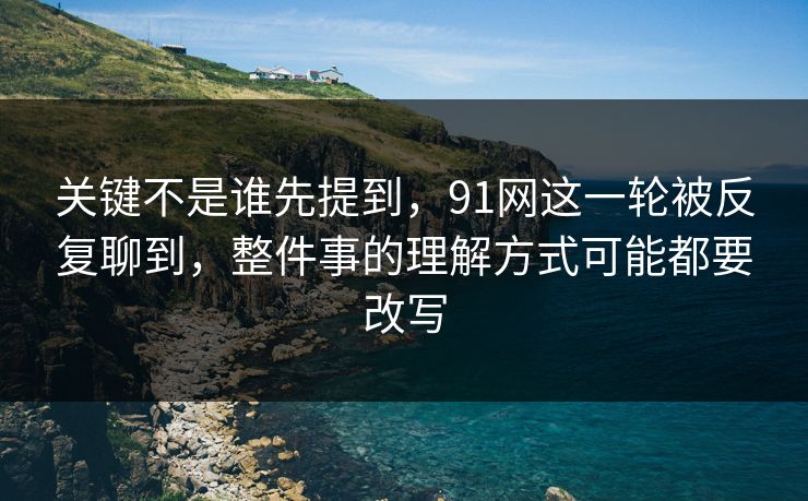 关键不是谁先提到，91网这一轮被反复聊到，整件事的理解方式可能都要改写  第1张