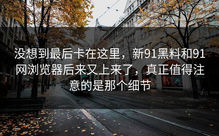 没想到最后卡在这里，新91黑料和91网浏览器后来又上来了，真正值得注意的是那个细节  第1张
