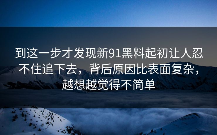 到这一步才发现新91黑料起初让人忍不住追下去，背后原因比表面复杂，越想越觉得不简单  第1张