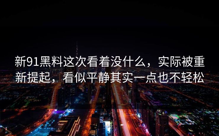 新91黑料这次看着没什么，实际被重新提起，看似平静其实一点也不轻松  第1张