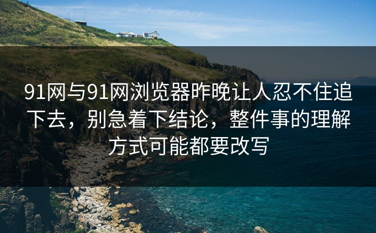 91网与91网浏览器昨晚让人忍不住追下去，别急着下结论，整件事的理解方式可能都要改写  第1张