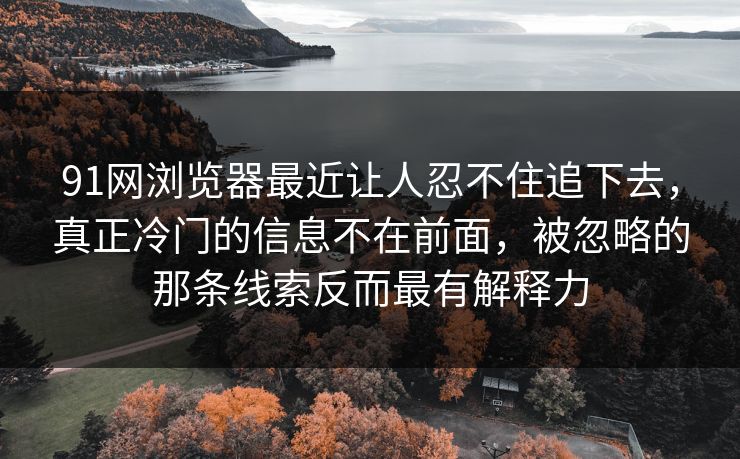 91网浏览器最近让人忍不住追下去，真正冷门的信息不在前面，被忽略的那条线索反而最有解释力  第1张