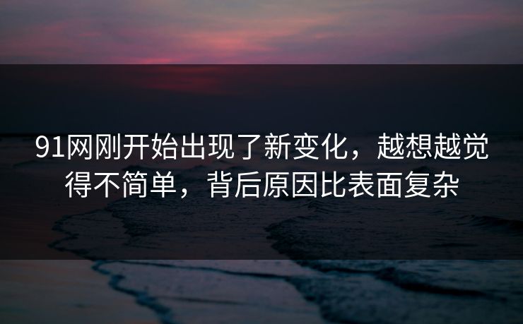 91网刚开始出现了新变化，越想越觉得不简单，背后原因比表面复杂  第1张