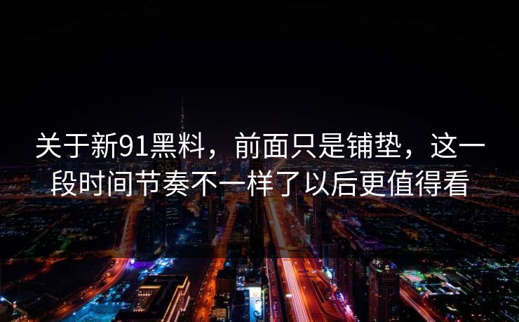 关于新91黑料，前面只是铺垫，这一段时间节奏不一样了以后更值得看  第1张