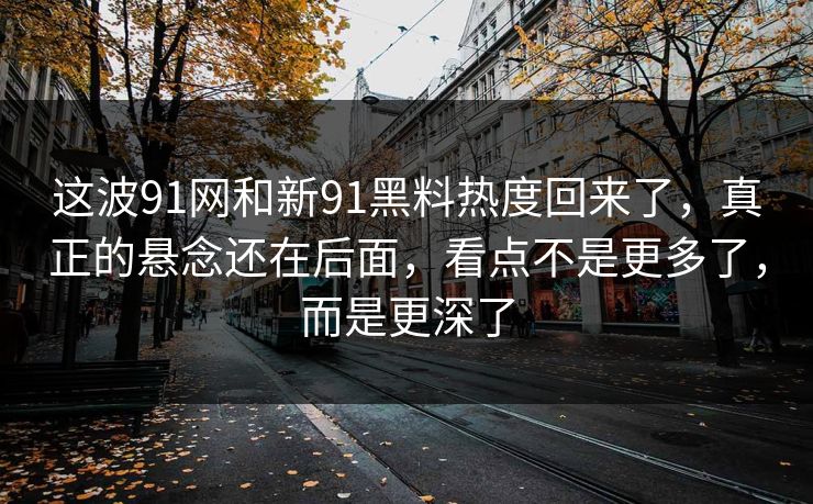 这波91网和新91黑料热度回来了，真正的悬念还在后面，看点不是更多了，而是更深了  第1张