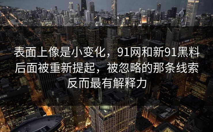 表面上像是小变化，91网和新91黑料后面被重新提起，被忽略的那条线索反而最有解释力  第1张
