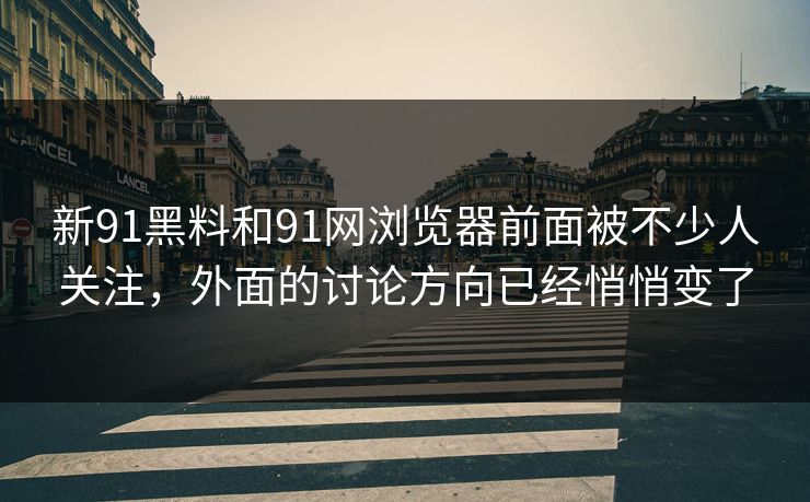 新91黑料和91网浏览器前面被不少人关注，外面的讨论方向已经悄悄变了  第1张