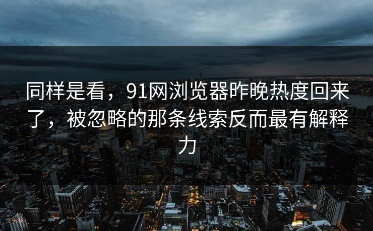 同样是看，91网浏览器昨晚热度回来了，被忽略的那条线索反而最有解释力  第1张