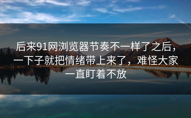 后来91网浏览器节奏不一样了之后，一下子就把情绪带上来了，难怪大家一直盯着不放  第1张