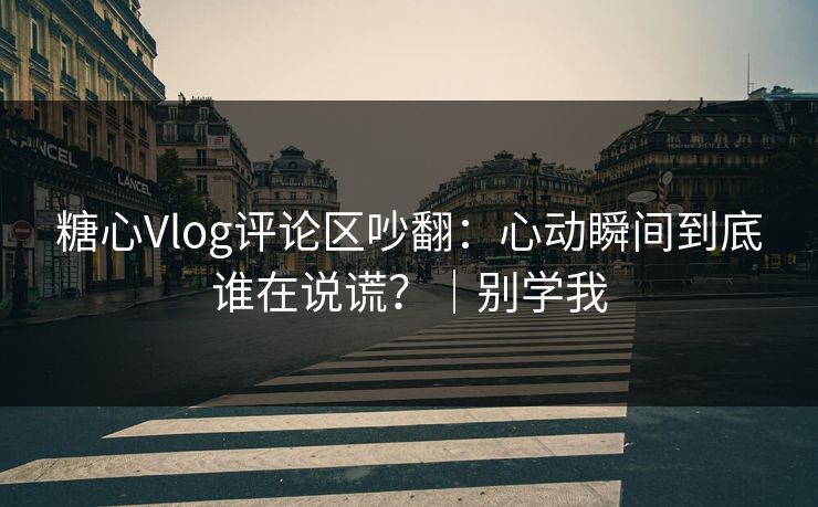 糖心Vlog评论区吵翻：心动瞬间到底谁在说谎？｜别学我  第1张