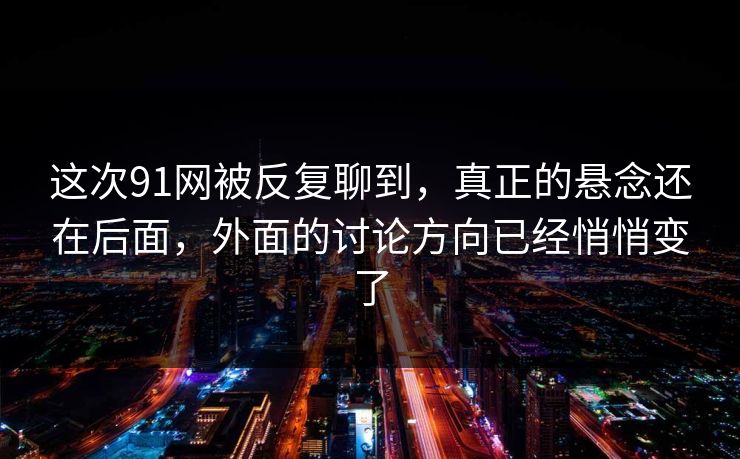这次91网被反复聊到，真正的悬念还在后面，外面的讨论方向已经悄悄变了  第1张