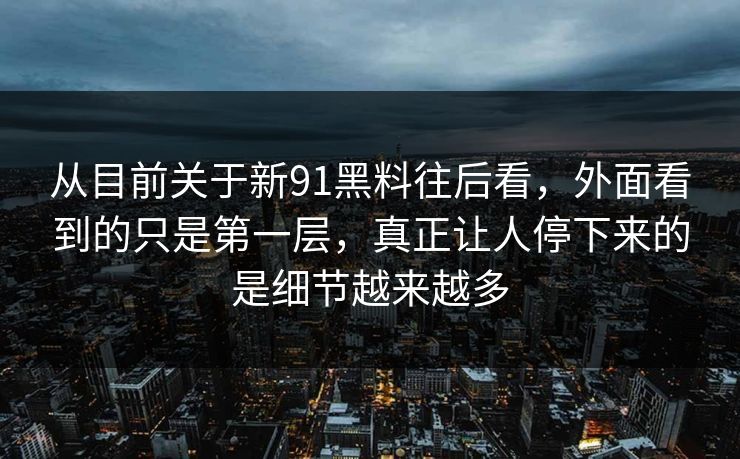 从目前关于新91黑料往后看，外面看到的只是第一层，真正让人停下来的是细节越来越多  第1张