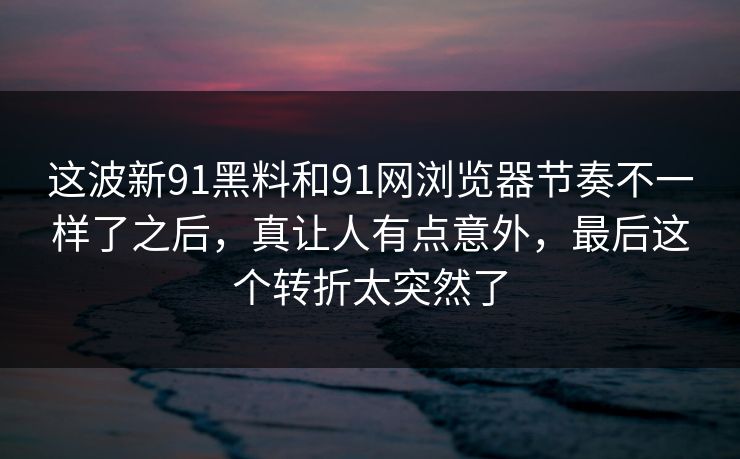 这波新91黑料和91网浏览器节奏不一样了之后，真让人有点意外，最后这个转折太突然了  第1张