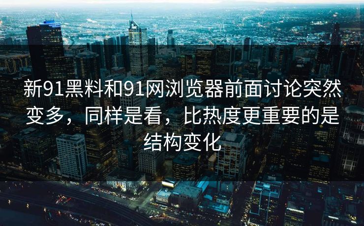 新91黑料和91网浏览器前面讨论突然变多，同样是看，比热度更重要的是结构变化  第1张