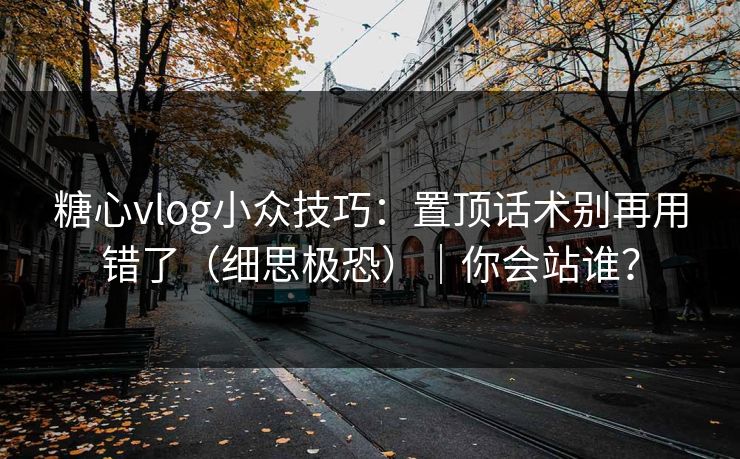 糖心vlog小众技巧：置顶话术别再用错了（细思极恐）｜你会站谁？  第1张