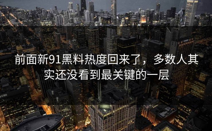 前面新91黑料热度回来了，多数人其实还没看到最关键的一层  第1张