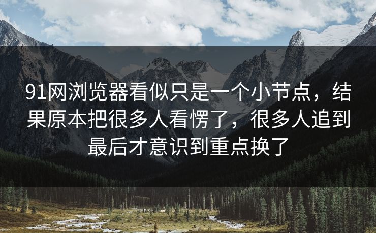 91网浏览器看似只是一个小节点，结果原本把很多人看愣了，很多人追到最后才意识到重点换了  第1张
