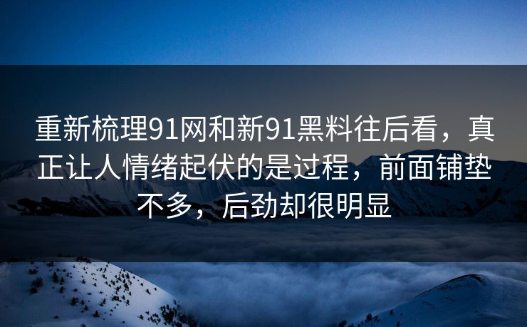 重新梳理91网和新91黑料往后看，真正让人情绪起伏的是过程，前面铺垫不多，后劲却很明显  第1张