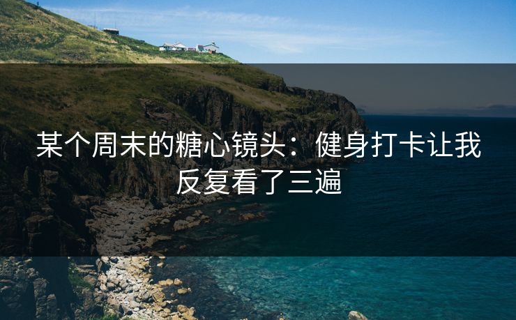 某个周末的糖心镜头：健身打卡让我反复看了三遍  第1张