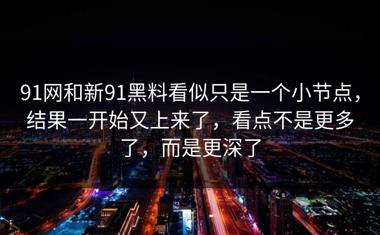 91网和新91黑料看似只是一个小节点，结果一开始又上来了，看点不是更多了，而是更深了  第1张