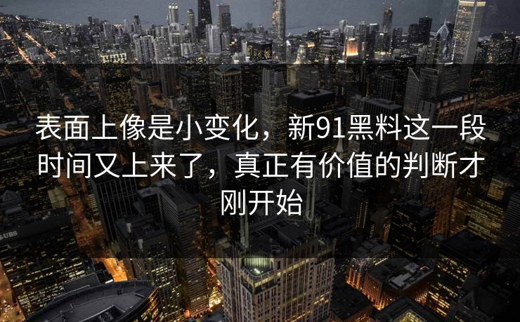 表面上像是小变化，新91黑料这一段时间又上来了，真正有价值的判断才刚开始  第1张