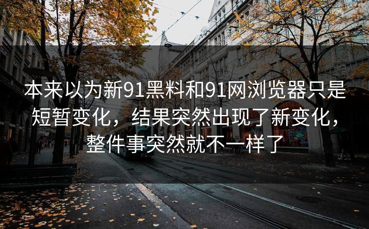 本来以为新91黑料和91网浏览器只是短暂变化，结果突然出现了新变化，整件事突然就不一样了  第1张