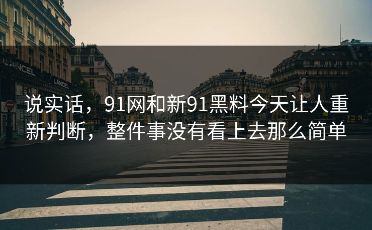 说实话，91网和新91黑料今天让人重新判断，整件事没有看上去那么简单  第1张
