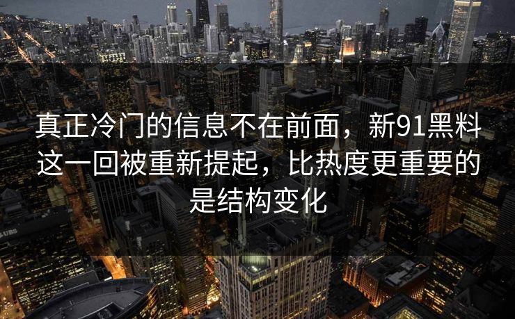真正冷门的信息不在前面，新91黑料这一回被重新提起，比热度更重要的是结构变化  第1张