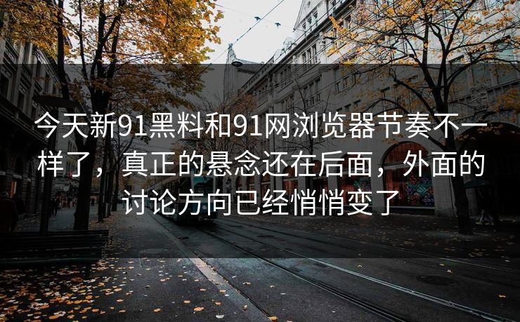 今天新91黑料和91网浏览器节奏不一样了，真正的悬念还在后面，外面的讨论方向已经悄悄变了  第1张