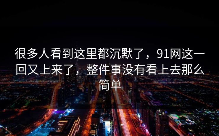 很多人看到这里都沉默了，91网这一回又上来了，整件事没有看上去那么简单  第1张