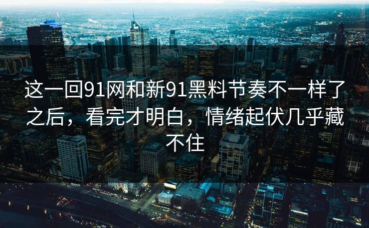 这一回91网和新91黑料节奏不一样了之后，看完才明白，情绪起伏几乎藏不住  第1张