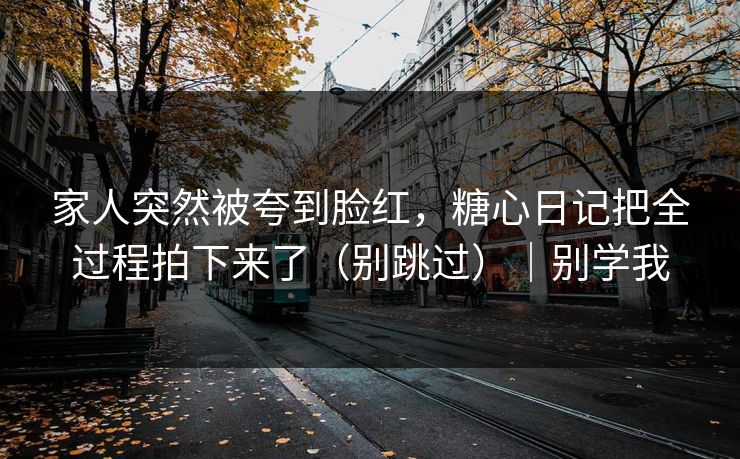 家人突然被夸到脸红，糖心日记把全过程拍下来了（别跳过）｜别学我  第1张