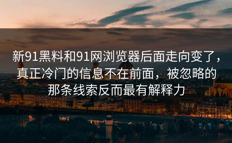 新91黑料和91网浏览器后面走向变了，真正冷门的信息不在前面，被忽略的那条线索反而最有解释力  第1张