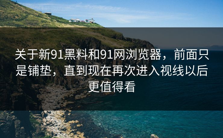 关于新91黑料和91网浏览器，前面只是铺垫，直到现在再次进入视线以后更值得看  第1张