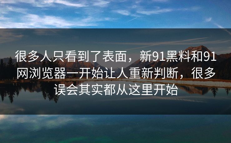 很多人只看到了表面，新91黑料和91网浏览器一开始让人重新判断，很多误会其实都从这里开始  第1张