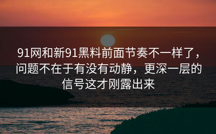91网和新91黑料前面节奏不一样了，问题不在于有没有动静，更深一层的信号这才刚露出来  第1张