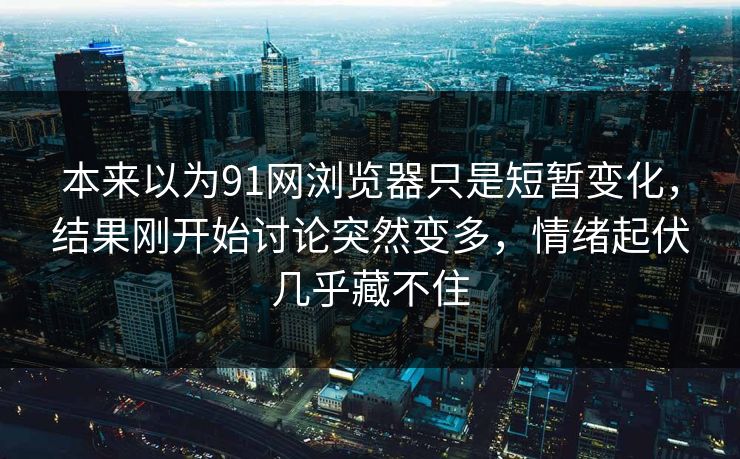 本来以为91网浏览器只是短暂变化，结果刚开始讨论突然变多，情绪起伏几乎藏不住  第1张