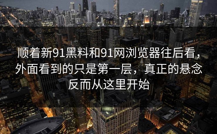 顺着新91黑料和91网浏览器往后看，外面看到的只是第一层，真正的悬念反而从这里开始  第1张