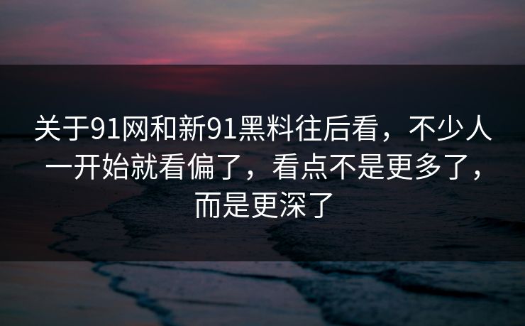 关于91网和新91黑料往后看，不少人一开始就看偏了，看点不是更多了，而是更深了  第1张