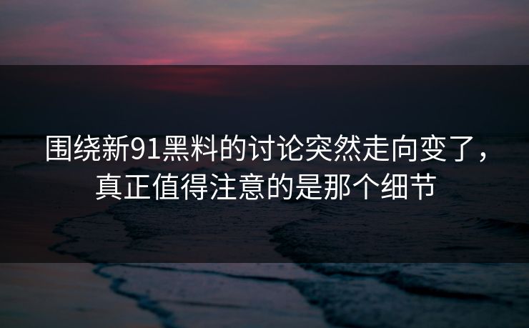 围绕新91黑料的讨论突然走向变了，真正值得注意的是那个细节  第1张