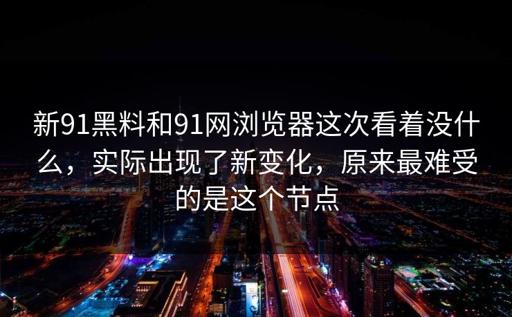 新91黑料和91网浏览器这次看着没什么，实际出现了新变化，原来最难受的是这个节点  第1张