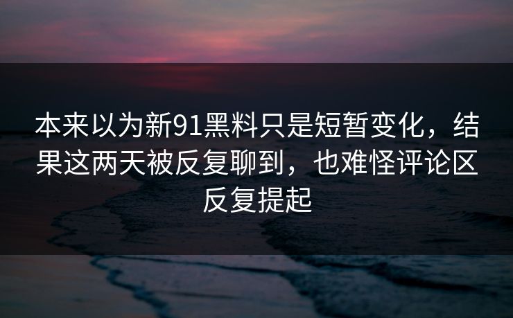 本来以为新91黑料只是短暂变化，结果这两天被反复聊到，也难怪评论区反复提起