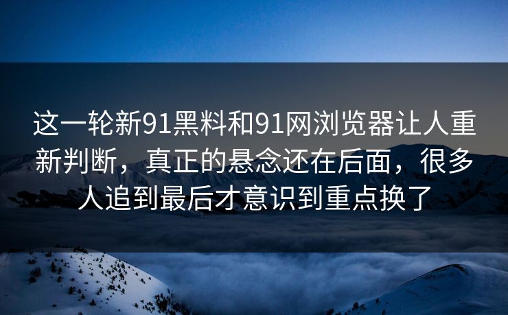 这一轮新91黑料和91网浏览器让人重新判断，真正的悬念还在后面，很多人追到最后才意识到重点换了  第1张