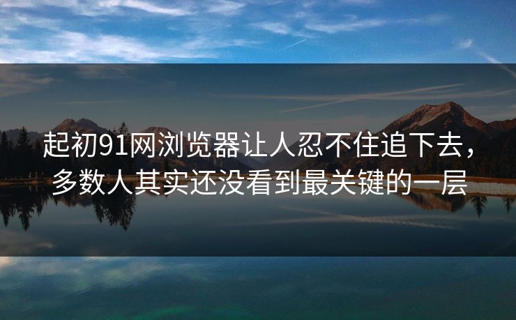 起初91网浏览器让人忍不住追下去，多数人其实还没看到最关键的一层  第1张