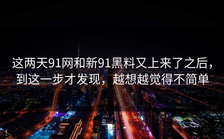 这两天91网和新91黑料又上来了之后，到这一步才发现，越想越觉得不简单  第1张