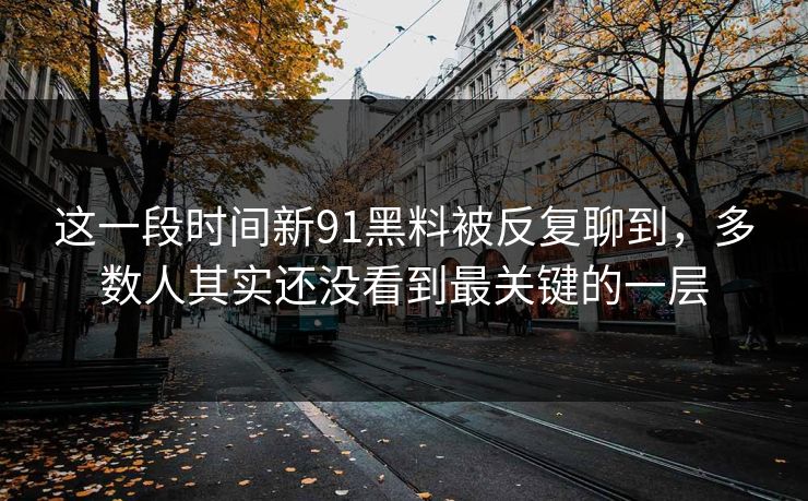 这一段时间新91黑料被反复聊到，多数人其实还没看到最关键的一层  第1张